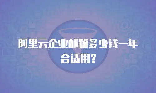 阿里云企业邮箱多少钱一年合适用？