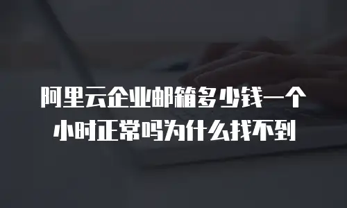 阿里云企业邮箱多少钱一个小时正常吗为什么找不到