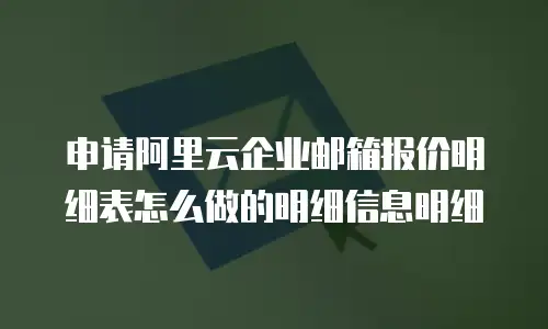 申请阿里云企业邮箱报价明细表怎么做的明细信息明细
