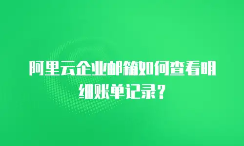 阿里云企业邮箱如何查看明细账单记录？
