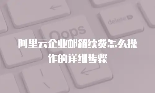 阿里云企业邮箱续费怎么操作的详细步骤