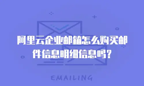 阿里云企业邮箱怎么购买邮件信息明细信息吗？
