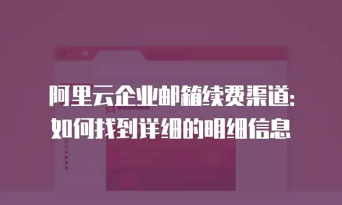 阿里云企业邮箱续费渠道:如何找到详细的明细信息