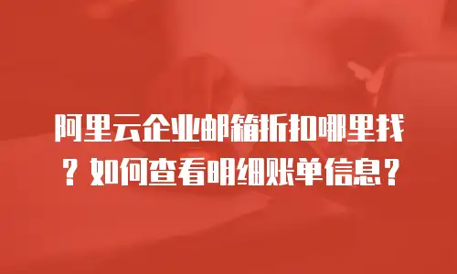 阿里云企业邮箱折扣哪里找？如何查看明细账单信息？