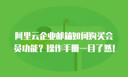 阿里云企业邮箱如何购买会员功能？操作手册一目了然！