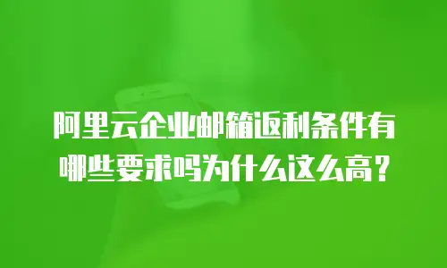 阿里云企业邮箱返利条件有哪些要求吗为什么这么高？
