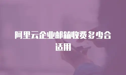 阿里云企业邮箱收费多少合适用