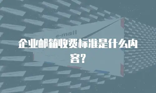 企业邮箱收费标准是什么内容？