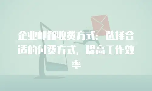 企业邮箱收费方式：选择合适的付费方式，提高工作效率