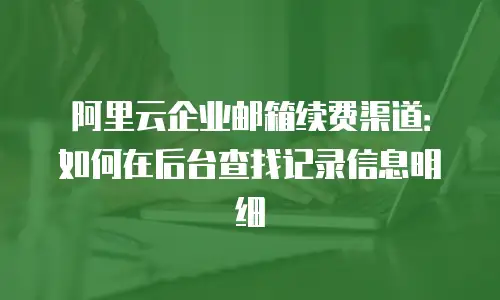 阿里云企业邮箱续费渠道：如何在后台查找记录信息明细