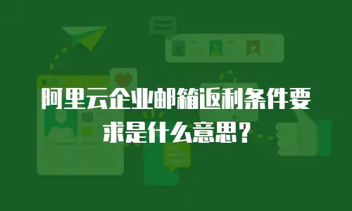 阿里云企业邮箱返利条件要求是什么意思？