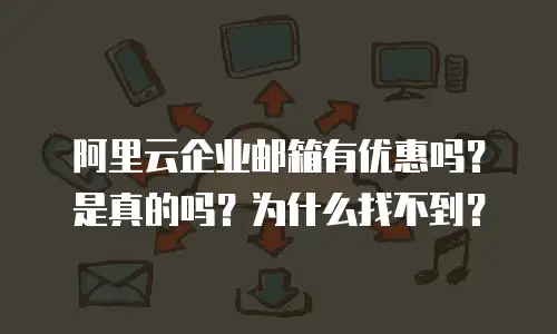 阿里云企业邮箱有优惠吗？是真的吗？为什么找不到？