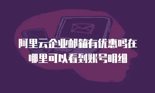 阿里云企业邮箱有优惠吗在哪里可以看到账号明细