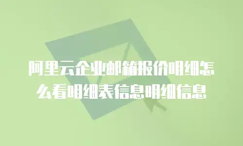 阿里云企业邮箱报价明细怎么看明细表信息明细信息