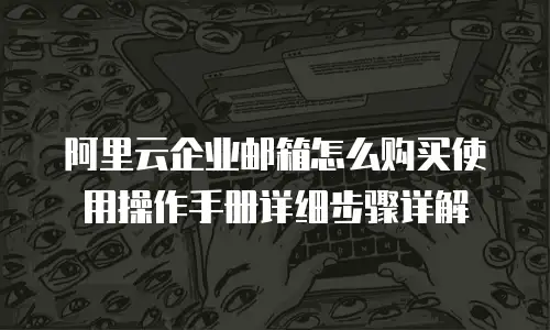 阿里云企业邮箱怎么购买使用操作手册详细步骤详解