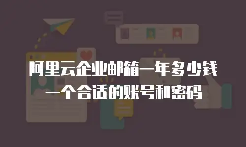 阿里云企业邮箱一年多少钱一个合适的账号和密码