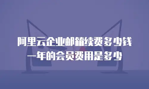 阿里云企业邮箱续费多少钱一年的会员费用是多少