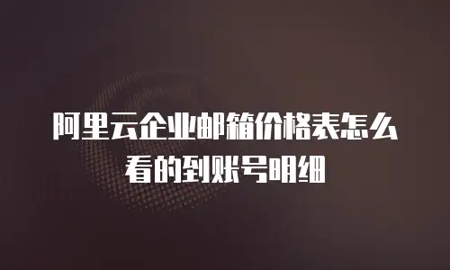 阿里云企业邮箱价格表怎么看的到账号明细
