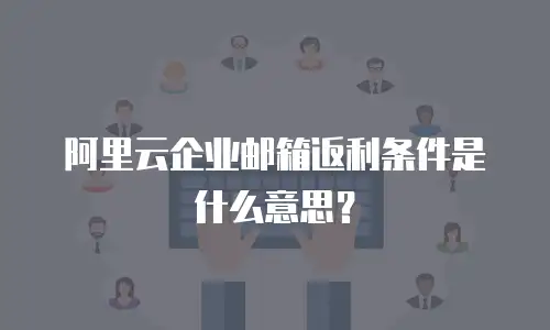 阿里云企业邮箱返利条件是什么意思？