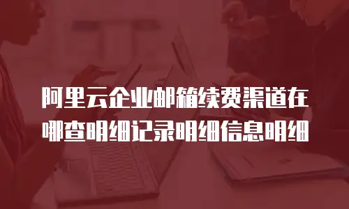 阿里云企业邮箱续费渠道在哪查明细记录明细信息明细