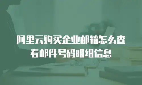 阿里云购买企业邮箱怎么查看邮件号码明细信息