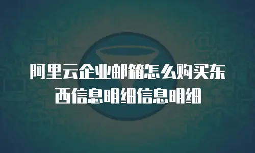 阿里云企业邮箱怎么购买东西信息明细信息明细