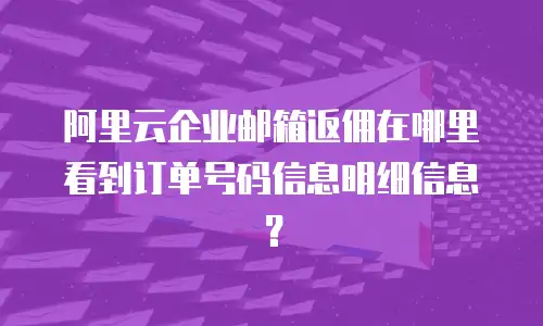 阿里云企业邮箱返佣在哪里看到订单号码信息明细信息？