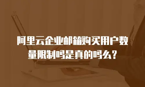 阿里云企业邮箱购买用户数量限制吗是真的吗么？