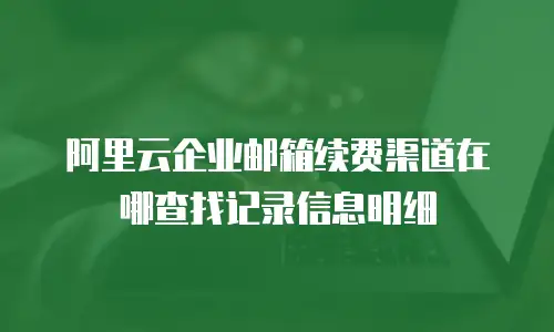 阿里云企业邮箱续费渠道在哪查找记录信息明细