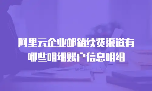 阿里云企业邮箱续费渠道有哪些明细账户信息明细