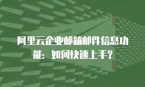阿里云企业邮箱邮件信息功能：如何快速上手？