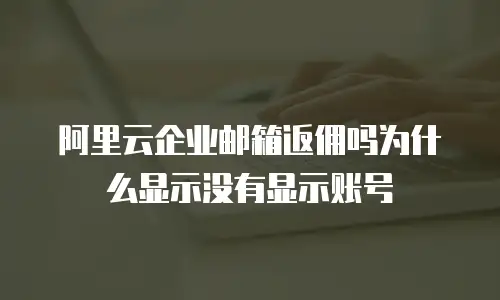 阿里云企业邮箱返佣吗为什么显示没有显示账号