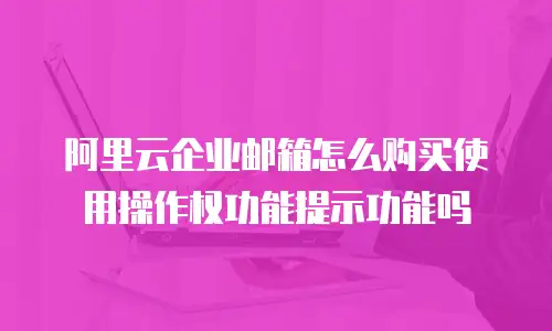 阿里云企业邮箱怎么购买使用操作权功能提示功能吗