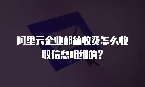 阿里云企业邮箱收费怎么收取信息明细的？