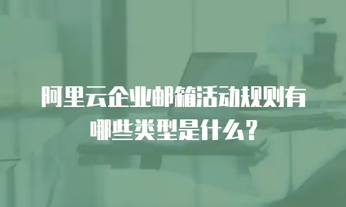 阿里云企业邮箱活动规则有哪些类型是什么?