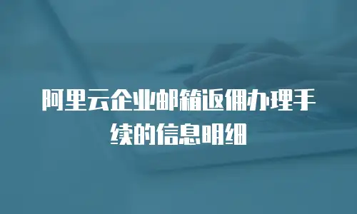 阿里云企业邮箱返佣办理手续的信息明细