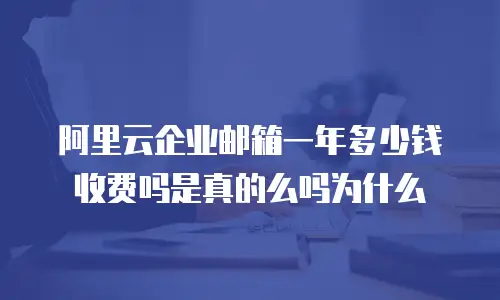 阿里云企业邮箱一年多少钱收费吗是真的么吗为什么