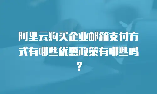 阿里云购买企业邮箱支付方式有哪些优惠政策有哪些吗？