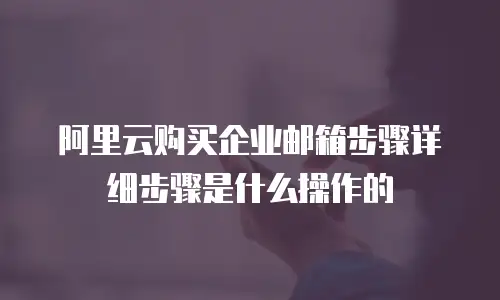 阿里云购买企业邮箱步骤详细步骤是什么操作的