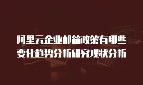 阿里云企业邮箱政策有哪些变化趋势分析研究现状分析