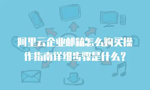 阿里云企业邮箱怎么购买操作指南详细步骤是什么?