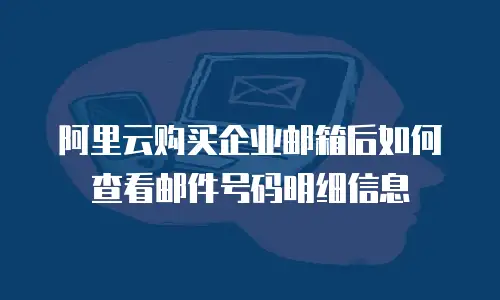 阿里云购买企业邮箱后如何查看邮件号码明细信息