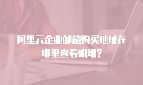 阿里云企业邮箱购买地址在哪里查看明细？
