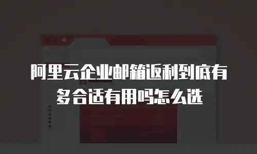 阿里云企业邮箱返利到底有多合适有用吗怎么选