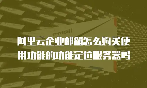 阿里云企业邮箱怎么购买使用功能的功能定位服务器吗