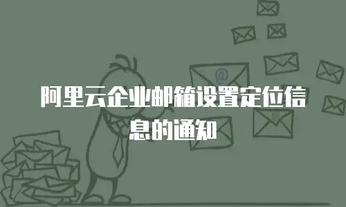 阿里云企业邮箱设置定位信息的通知