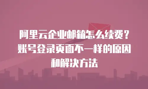 阿里云企业邮箱怎么续费？账号登录页面不一样的原因和解决方法