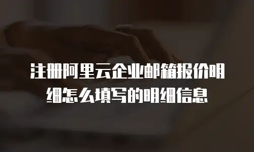 注册阿里云企业邮箱报价明细怎么填写的明细信息