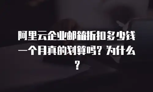 阿里云企业邮箱折扣多少钱一个月真的划算吗？为什么？