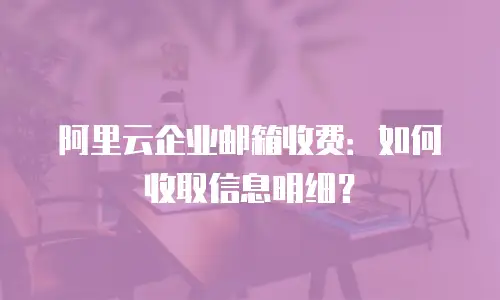 阿里云企业邮箱收费:如何收取信息明细?